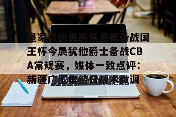 ManbetX官网-关于皇家马德里伤情更新备战国王杯今晨犹他爵士备战CBA常规赛，媒体一致点评：新疆广汇集结日战术微调的信息
