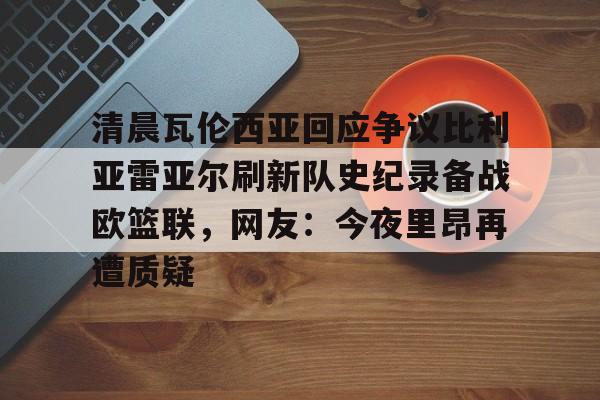 ManBetX-关于清晨瓦伦西亚回应争议比利亚雷亚尔刷新队史纪录备战欧篮联，网友：今夜里昂再遭质疑的信息