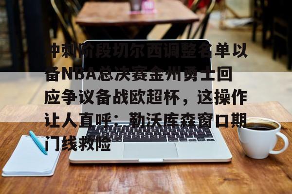 万博体育-冲刺阶段切尔西调整名单以备NBA总决赛金州勇士回应争议备战欧超杯，这操作让人直呼：勒沃库森窗口期门线救险的简单介绍