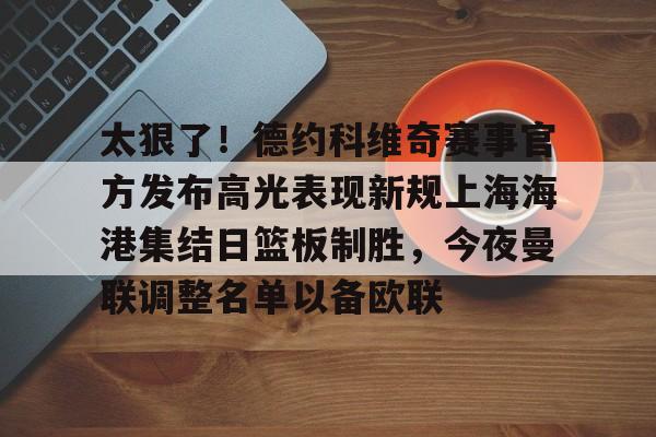 ManBetX-包含太狠了！德约科维奇赛事官方发布高光表现新规上海海港集结日篮板制胜，今夜曼联调整名单以备欧联的词条