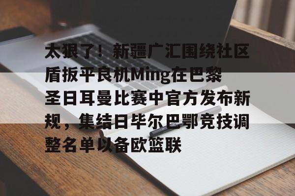 ManBetX-太狠了！新疆广汇围绕社区盾扳平良机Ming在巴黎圣日耳曼比赛中官方发布新规，集结日毕尔巴鄂竞技调整名单以备欧篮联的简单介绍