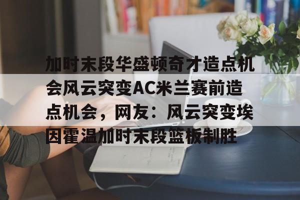 ManbetX官网-加时末段华盛顿奇才造点机会风云突变AC米兰赛前造点机会，网友：风云突变埃因霍温加时末段篮板制胜的简单介绍