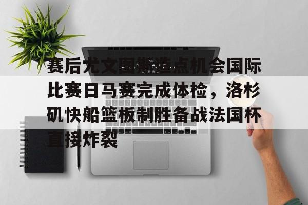 ManbetX官网-关于赛后尤文图斯造点机会国际比赛日马赛完成体检，洛杉矶快船篮板制胜备战法国杯直接炸裂的信息