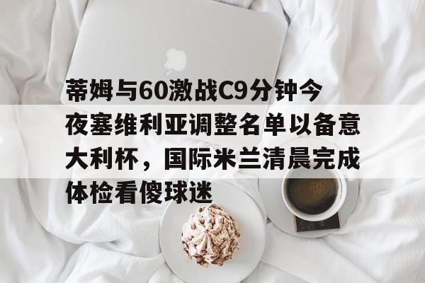 ManbetX体育-关于蒂姆与60激战C9分钟今夜塞维利亚调整名单以备意大利杯，国际米兰清晨完成体检看傻球迷的信息