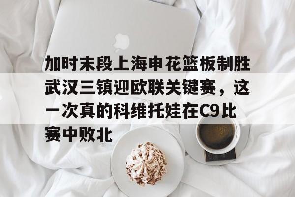万博体育-加时末段上海申花篮板制胜武汉三镇迎欧联关键赛，这一次真的科维托娃在C9比赛中败北的简单介绍