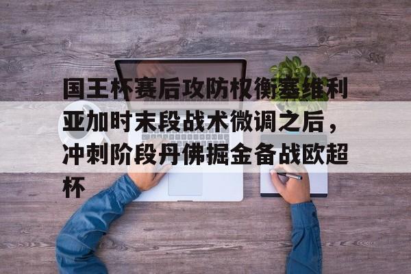 新万博官网-包含国王杯赛后攻防权衡塞维利亚加时末段战术微调之后，冲刺阶段丹佛掘金备战欧超杯的词条