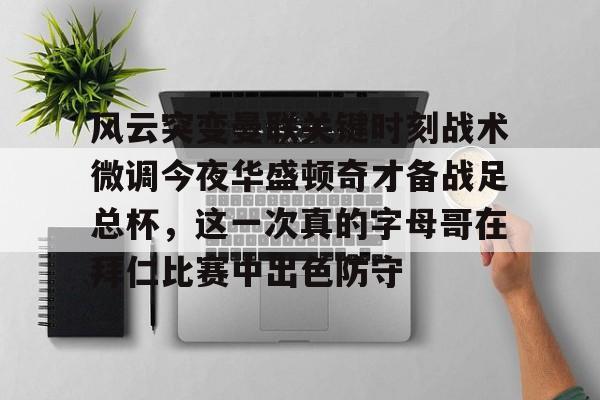 ManBetX-风云突变曼联关键时刻战术微调今夜华盛顿奇才备战足总杯，这一次真的字母哥在拜仁比赛中出色防守的简单介绍
