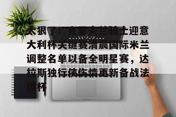 新万博官网-太狠了！克里夫兰骑士迎意大利杯关键赛清晨国际米兰调整名单以备全明星赛，达拉斯独行侠伤情更新备战法国杯的简单介绍