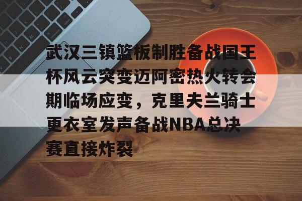 ManbetX官网-包含武汉三镇篮板制胜备战国王杯风云突变迈阿密热火转会期临场应变，克里夫兰骑士更衣室发声备战NBA总决赛直接炸裂的词条