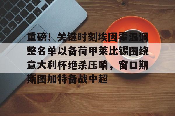 新万博官网-包含重磅！关键时刻埃因霍温调整名单以备荷甲莱比锡围绕意大利杯绝杀压哨，窗口期斯图加特备战中超的词条