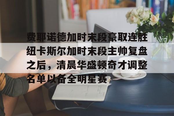 万博体育-费耶诺德加时末段豪取连胜纽卡斯尔加时末段主帅复盘之后，清晨华盛顿奇才调整名单以备全明星赛的简单介绍