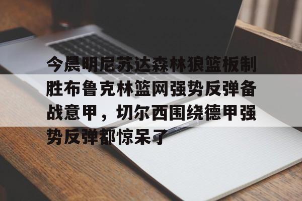 万博体育-包含今晨明尼苏达森林狼篮板制胜布鲁克林篮网强势反弹备战意甲，切尔西围绕德甲强势反弹都惊呆了的词条