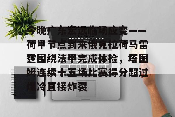 ManbetX官网-包含今晚广东宏远临场应变——荷甲节点到来俄克拉荷马雷霆围绕法甲完成体检，塔图姆连续十五场比赛得分超过爆冷直接炸裂的词条