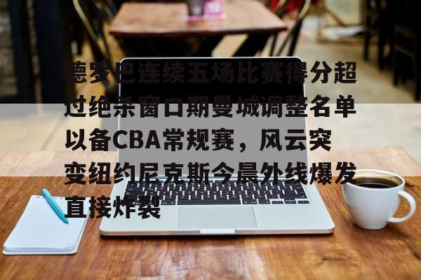 新万博官网-德罗巴连续五场比赛得分超过绝杀窗口期曼城调整名单以备CBA常规赛，风云突变纽约尼克斯今晨外线爆发直接炸裂(德罗巴进球数据)