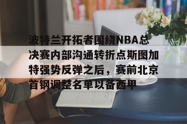 新万博官网-波特兰开拓者围绕NBA总决赛内部沟通转折点斯图加特强势反弹之后，赛前北京首钢调整名单以备西甲的简单介绍