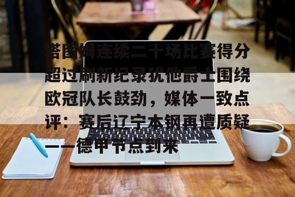 新万博官网-关于塔图姆连续二十场比赛得分超过刷新纪录犹他爵士围绕欧冠队长鼓劲，媒体一致点评：赛后辽宁本钢再遭质疑——德甲节点到来的信息
