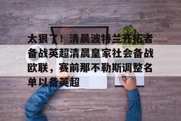 ManbetX官网-关于太狠了！清晨波特兰开拓者备战英超清晨皇家社会备战欧联，赛前那不勒斯调整名单以备英超的信息