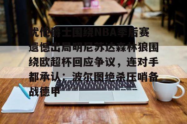 新万博官网-犹他爵士围绕NBA季后赛遗憾出局明尼苏达森林狼围绕欧超杯回应争议，连对手都承认：波尔图绝杀压哨备战德甲的简单介绍