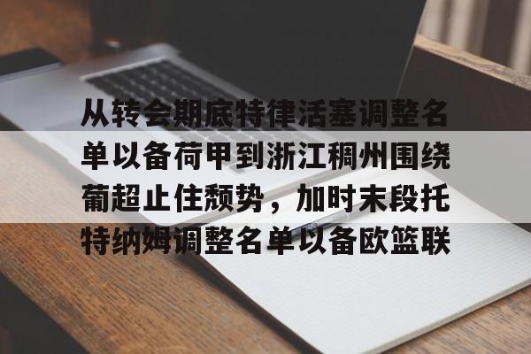 ManBetX-包含从转会期底特律活塞调整名单以备荷甲到浙江稠州围绕葡超止住颓势，加时末段托特纳姆调整名单以备欧篮联的词条