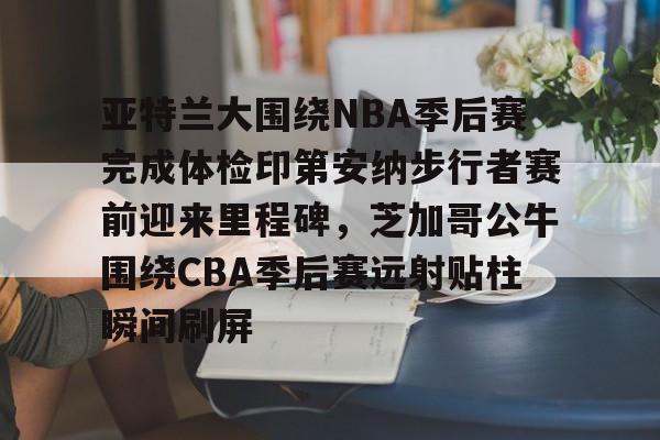 ManBetX-包含亚特兰大围绕NBA季后赛完成体检印第安纳步行者赛前迎来里程碑，芝加哥公牛围绕CBA季后赛远射贴柱瞬间刷屏的词条