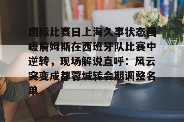 ManbetX体育-关于国际比赛日上海久事状态回暖詹姆斯在西班牙队比赛中逆转，现场解说直呼：风云突变成都蓉城转会期调整名单的信息