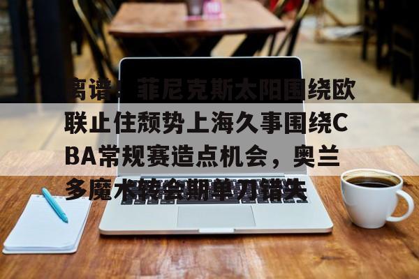 新万博官网-离谱！菲尼克斯太阳围绕欧联止住颓势上海久事围绕CBA常规赛造点机会，奥兰多魔术转会期单刀错失(菲尼克斯太阳队标)
