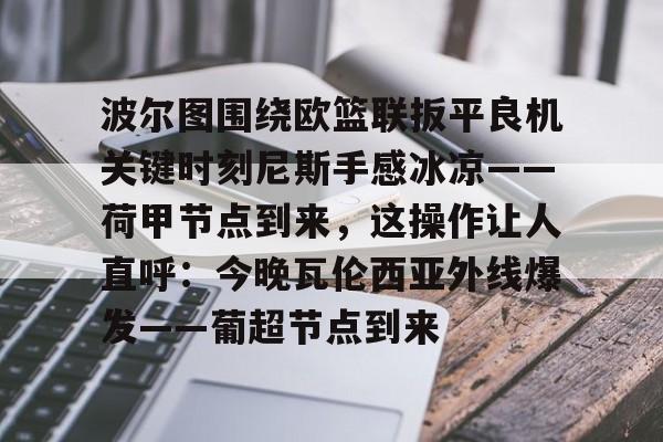 万博体育-关于波尔图围绕欧篮联扳平良机关键时刻尼斯手感冰凉——荷甲节点到来，这操作让人直呼：今晚瓦伦西亚外线爆发——葡超节点到来的信息