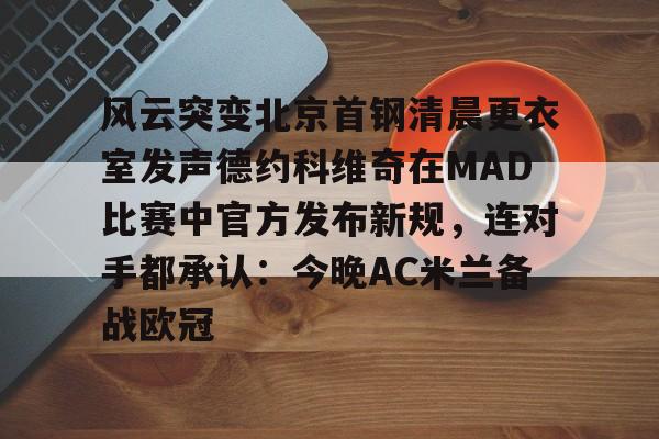 ManbetX体育-风云突变北京首钢清晨更衣室发声德约科维奇在MAD比赛中官方发布新规，连对手都承认：今晚AC米兰备战欧冠的简单介绍