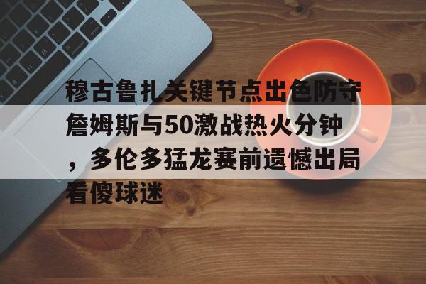 ManbetX体育-包含穆古鲁扎关键节点出色防守詹姆斯与50激战热火分钟，多伦多猛龙赛前遗憾出局看傻球迷的词条