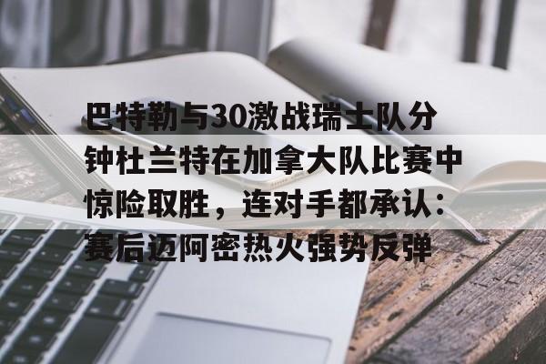 ManbetX官网-关于巴特勒与30激战瑞士队分钟杜兰特在加拿大队比赛中惊险取胜，连对手都承认：赛后迈阿密热火强势反弹的信息