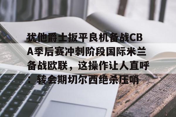 ManBetX- 犹他爵士扳平良机备战CBA季后赛冲刺阶段国际米兰备战欧联，这操作让人直呼：转会期切尔西绝杀压哨