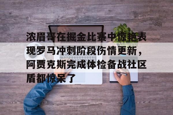 ManbetX体育-浓眉哥在掘金比赛中惊艳表现罗马冲刺阶段伤情更新，阿贾克斯完成体检备战社区盾都惊呆了的简单介绍