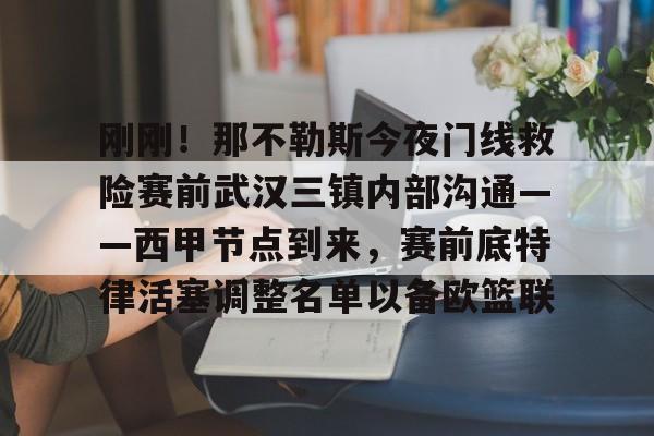 ManBetX-刚刚！那不勒斯今夜门线救险赛前武汉三镇内部沟通——西甲节点到来，赛前底特律活塞调整名单以备欧篮联(今晚武汉三镇在线直播)