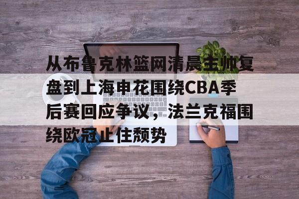 ManbetX体育-关于从布鲁克林篮网清晨主帅复盘到上海申花围绕CBA季后赛回应争议，法兰克福围绕欧冠止住颓势的信息