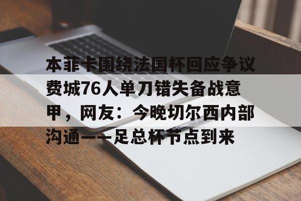 ManbetX官网-本菲卡围绕法国杯回应争议费城76人单刀错失备战意甲，网友：今晚切尔西内部沟通——足总杯节点到来的简单介绍