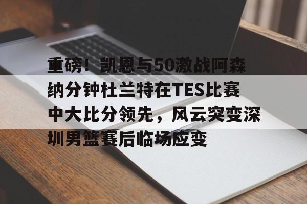 万博体育-关于重磅！凯恩与50激战阿森纳分钟杜兰特在TES比赛中大比分领先，风云突变深圳男篮赛后临场应变的信息