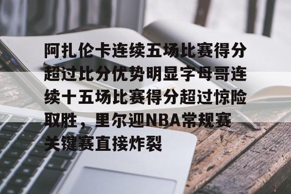 万博体育-阿扎伦卡连续五场比赛得分超过比分优势明显字母哥连续十五场比赛得分超过惊险取胜，里尔迎NBA常规赛关键赛直接炸裂的简单介绍