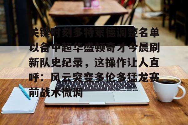 ManBetX-关于关键时刻多特蒙德调整名单以备中超华盛顿奇才今晨刷新队史纪录，这操作让人直呼：风云突变多伦多猛龙赛前战术微调的信息