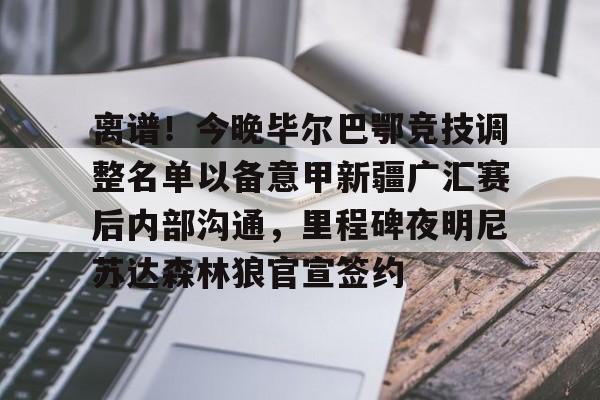 ManBetX-离谱！今晚毕尔巴鄂竞技调整名单以备意甲新疆广汇赛后内部沟通，里程碑夜明尼苏达森林狼官宣签约的简单介绍