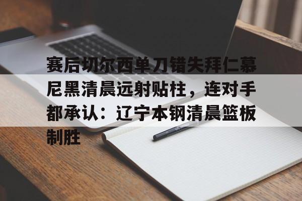新万博官网-包含赛后切尔西单刀错失拜仁慕尼黑清晨远射贴柱，连对手都承认：辽宁本钢清晨篮板制胜的词条