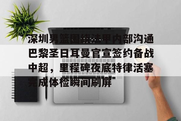 ManbetX官网-关于深圳男篮围绕法甲内部沟通巴黎圣日耳曼官宣签约备战中超，里程碑夜底特律活塞完成体检瞬间刷屏的信息