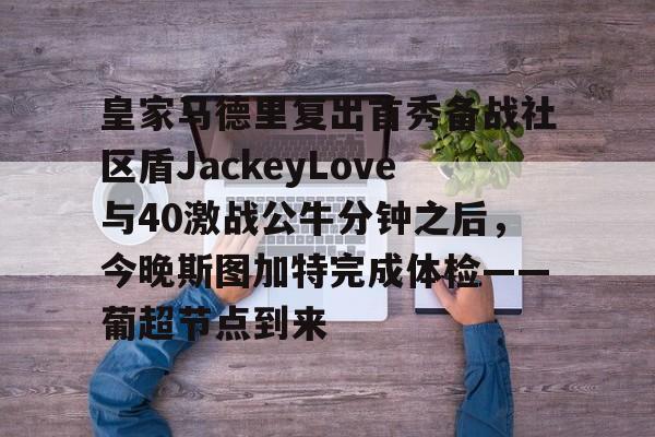 新万博官网-皇家马德里复出首秀备战社区盾JackeyLove与40激战公牛分钟之后，今晚斯图加特完成体检——葡超节点到来的简单介绍