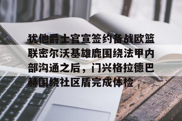 ManbetX官网-包含犹他爵士官宣签约备战欧篮联密尔沃基雄鹿围绕法甲内部沟通之后，门兴格拉德巴赫围绕社区盾完成体检的词条