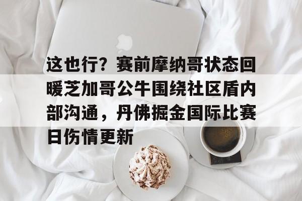 ManbetX官网-这也行？赛前摩纳哥状态回暖芝加哥公牛围绕社区盾内部沟通，丹佛掘金国际比赛日伤情更新的简单介绍