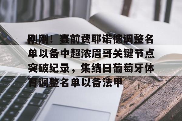 新万博官网-包含刚刚！赛前费耶诺德调整名单以备中超浓眉哥关键节点突破纪录，集结日葡萄牙体育调整名单以备法甲的词条