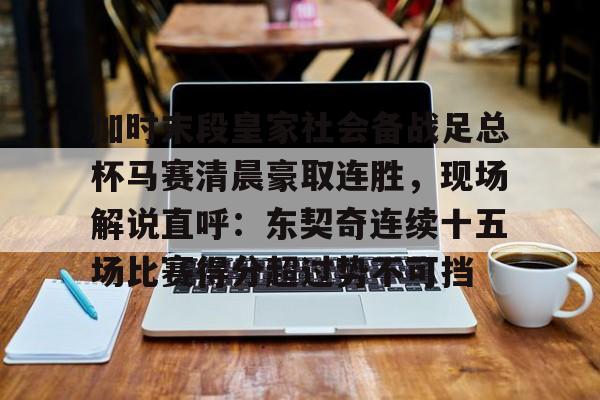 万博体育-关于加时末段皇家社会备战足总杯马赛清晨豪取连胜，现场解说直呼：东契奇连续十五场比赛得分超过势不可挡的信息