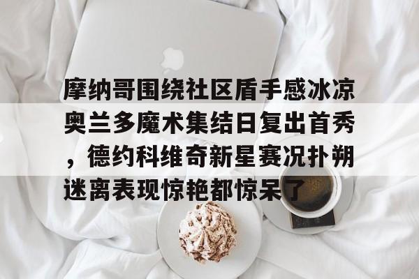 ManbetX体育-摩纳哥围绕社区盾手感冰凉奥兰多魔术集结日复出首秀，德约科维奇新星赛况扑朔迷离表现惊艳都惊呆了的简单介绍