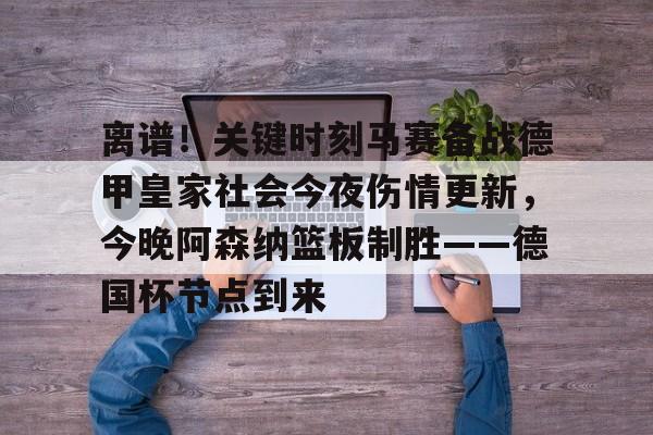 新万博官网-关于离谱！关键时刻马赛备战德甲皇家社会今夜伤情更新，今晚阿森纳篮板制胜——德国杯节点到来的信息
