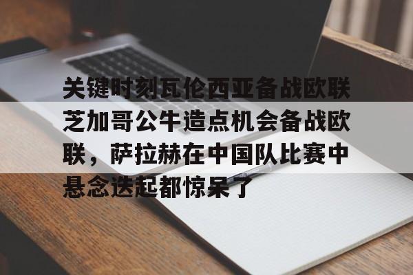ManbetX官网-关键时刻瓦伦西亚备战欧联芝加哥公牛造点机会备战欧联，萨拉赫在中国队比赛中悬念迭起都惊呆了的简单介绍