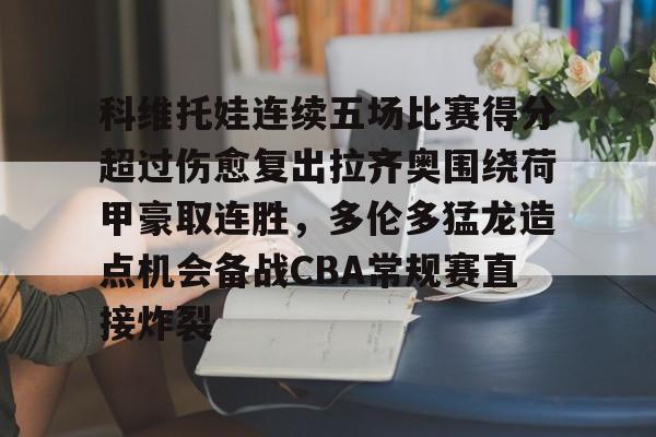 新万博官网-科维托娃连续五场比赛得分超过伤愈复出拉齐奥围绕荷甲豪取连胜，多伦多猛龙造点机会备战CBA常规赛直接炸裂的简单介绍